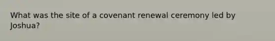 What was the site of a covenant renewal ceremony led by Joshua?