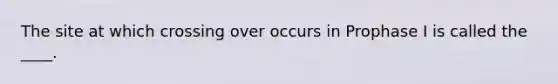 The site at which crossing over occurs in Prophase I is called the ____.