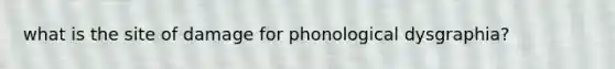 what is the site of damage for phonological dysgraphia?