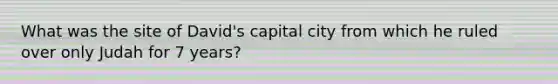 What was the site of David's capital city from which he ruled over only Judah for 7 years?