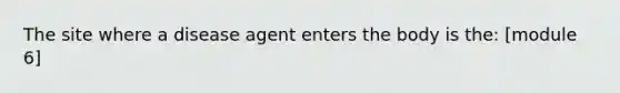 The site where a disease agent enters the body is the: [module 6]