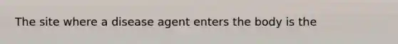 The site where a disease agent enters the body is the