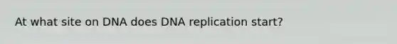 At what site on DNA does <a href='https://www.questionai.com/knowledge/kofV2VQU2J-dna-replication' class='anchor-knowledge'>dna replication</a> start?