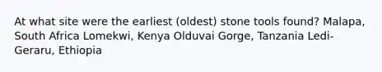 At what site were the earliest (oldest) stone tools found? Malapa, South Africa Lomekwi, Kenya Olduvai Gorge, Tanzania Ledi-Geraru, Ethiopia