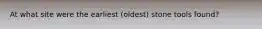 At what site were the earliest (oldest) stone tools found?