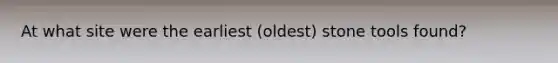 At what site were the earliest (oldest) stone tools found?