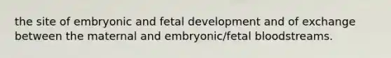 the site of embryonic and <a href='https://www.questionai.com/knowledge/kmyRuaFuMz-fetal-development' class='anchor-knowledge'>fetal development</a> and of exchange between the maternal and embryonic/fetal bloodstreams.