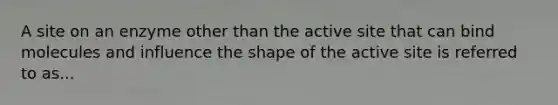 A site on an enzyme other than the active site that can bind molecules and influence the shape of the active site is referred to as...