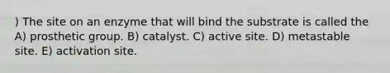 ) The site on an enzyme that will bind the substrate is called the A) prosthetic group. B) catalyst. C) active site. D) metastable site. E) activation site.