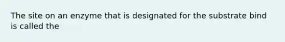 The site on an enzyme that is designated for the substrate bind is called the