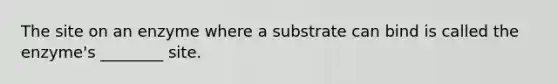 The site on an enzyme where a substrate can bind is called the enzyme's ________ site.