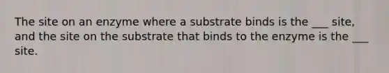 The site on an enzyme where a substrate binds is the ___ site, and the site on the substrate that binds to the enzyme is the ___ site.