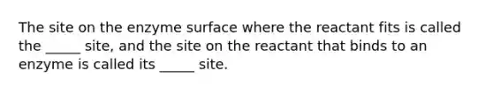 The site on the enzyme surface where the reactant fits is called the _____ site, and the site on the reactant that binds to an enzyme is called its _____ site.