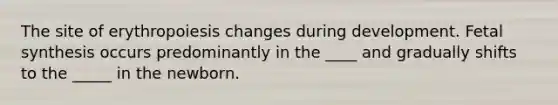The site of erythropoiesis changes during development. Fetal synthesis occurs predominantly in the ____ and gradually shifts to the _____ in the newborn.