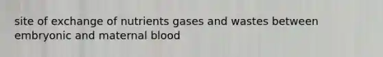 site of exchange of nutrients gases and wastes between embryonic and maternal blood