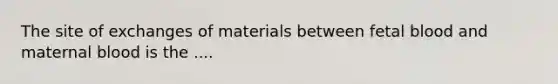 The site of exchanges of materials between fetal blood and maternal blood is the ....