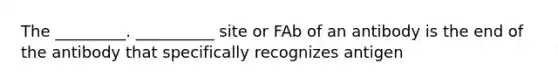 The _________. __________ site or FAb of an antibody is the end of the antibody that specifically recognizes antigen