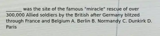 _______ was the site of the famous "miracle" rescue of over 300,000 Allied soldiers by the British after Germany blitzed through France and Belgium A. Berlin B. Normandy C. Dunkirk D. Paris