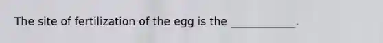 The site of fertilization of the egg is the ____________.