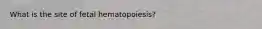 What is the site of fetal hematopoiesis?