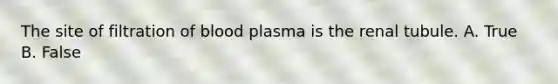 The site of filtration of blood plasma is the renal tubule. A. True B. False