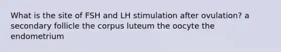 What is the site of FSH and LH stimulation after ovulation? a secondary follicle the corpus luteum the oocyte the endometrium