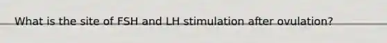 What is the site of FSH and LH stimulation after ovulation?