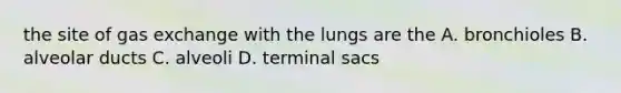 the site of gas exchange with the lungs are the A. bronchioles B. alveolar ducts C. alveoli D. terminal sacs