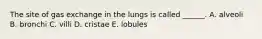 The site of gas exchange in the lungs is called ______. A. alveoli B. bronchi C. villi D. cristae E. lobules