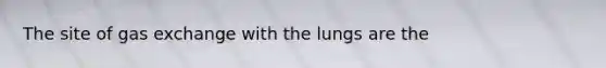 The site of gas exchange with the lungs are the