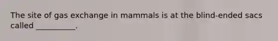 The site of gas exchange in mammals is at the blind-ended sacs called __________.