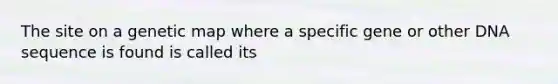 The site on a genetic map where a specific gene or other DNA sequence is found is called its