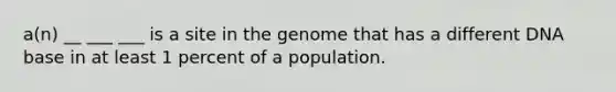 a(n) __ ___ ___ is a site in the genome that has a different DNA base in at least 1 percent of a population.