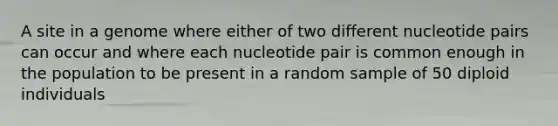 A site in a genome where either of two different nucleotide pairs can occur and where each nucleotide pair is common enough in the population to be present in a random sample of 50 diploid individuals