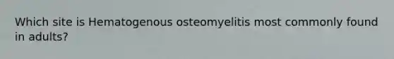 Which site is Hematogenous osteomyelitis most commonly found in adults?