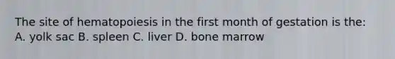 The site of hematopoiesis in the first month of gestation is the: A. yolk sac B. spleen C. liver D. bone marrow