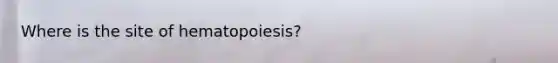 Where is the site of hematopoiesis?