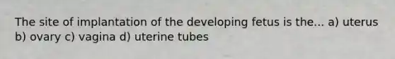 The site of implantation of the developing fetus is the... a) uterus b) ovary c) vagina d) uterine tubes