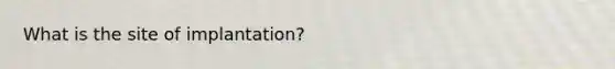 What is the site of implantation?