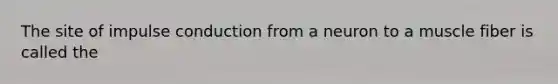 The site of impulse conduction from a neuron to a muscle fiber is called the