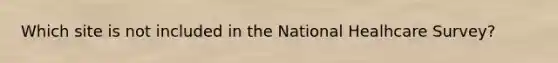 Which site is not included in the National Healhcare Survey?