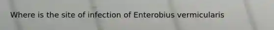 Where is the site of infection of Enterobius vermicularis
