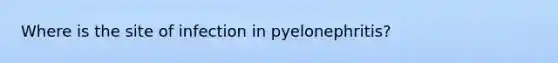 Where is the site of infection in pyelonephritis?