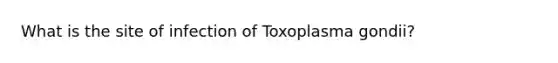 What is the site of infection of Toxoplasma gondii?