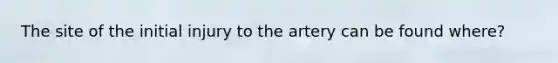 The site of the initial injury to the artery can be found where?