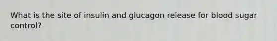 What is the site of insulin and glucagon release for blood sugar control?