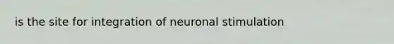 is the site for integration of neuronal stimulation