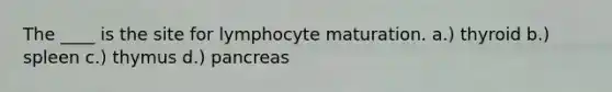 The ____ is the site for lymphocyte maturation. a.) thyroid b.) spleen c.) thymus d.) pancreas