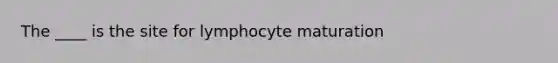 The ____ is the site for lymphocyte maturation