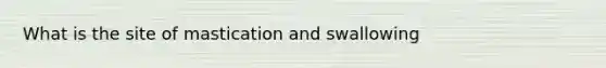 What is the site of mastication and swallowing